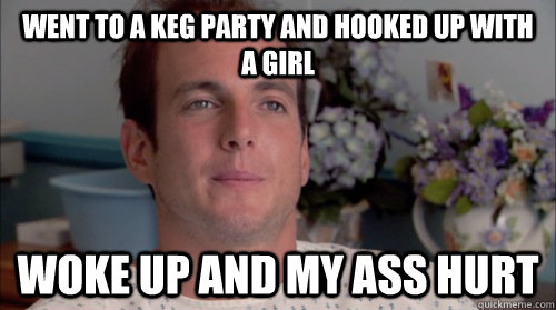 went to a keg party and hooked up with a girl woke up and my ass hurt  Ive Made a Huge Mistake