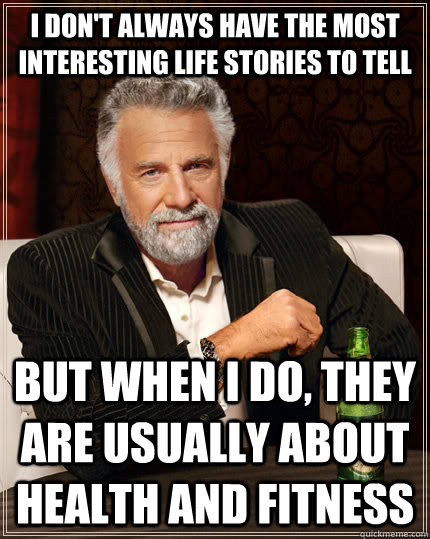 I don't always have the most interesting life stories to tell but when I do, they are usually about health and fitness - I don't always have the most interesting life stories to tell but when I do, they are usually about health and fitness  The Most Interesting Man In The World