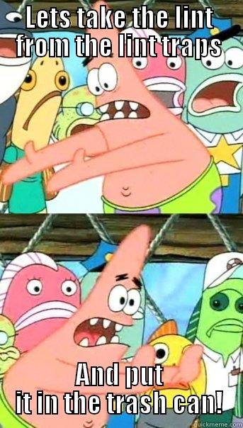 LETS TAKE THE LINT FROM THE LINT TRAPS AND PUT IT IN THE TRASH CAN! Push it somewhere else Patrick