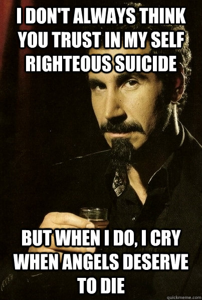 I don't always think you trust in my self righteous suicide but when I do, i cry when angels deserve to die  