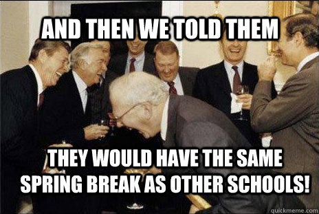 AND THEN WE TOLD THEM THEY WOULD HAVE THE SAME SPRING BREAK AS OTHER SCHOOLS! - AND THEN WE TOLD THEM THEY WOULD HAVE THE SAME SPRING BREAK AS OTHER SCHOOLS!  Misc