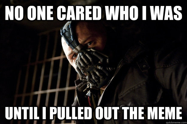 No one cared who I was  Until I pulled out the meme - No one cared who I was  Until I pulled out the meme  Academy Bane