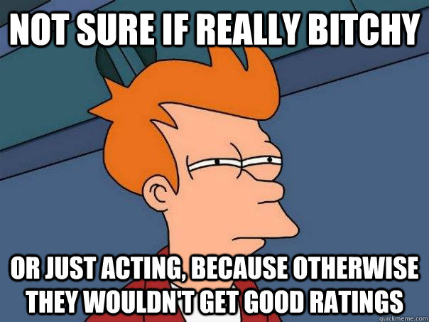 Not sure if really bitchy or just acting, because otherwise they wouldn't get good ratings  Futurama Fry