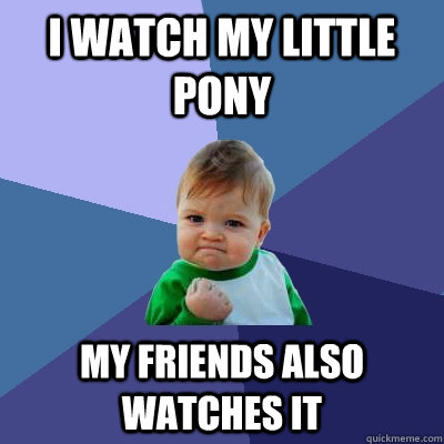 i watch my little pony my friends also watches it  Success Kid