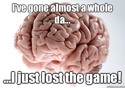 I've gone almost a whole da... ...I just lost the game!   Scumbag Brain