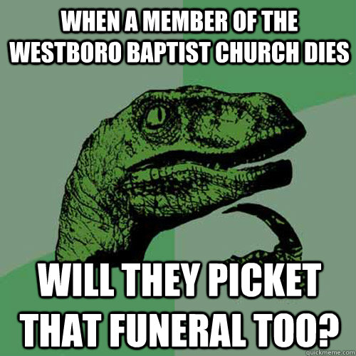 When a member of the Westboro Baptist Church dies Will they picket that funeral too?  Philosoraptor