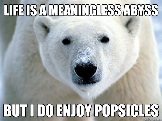 Life is a meaningless abyss but I do enjoy popsicles  