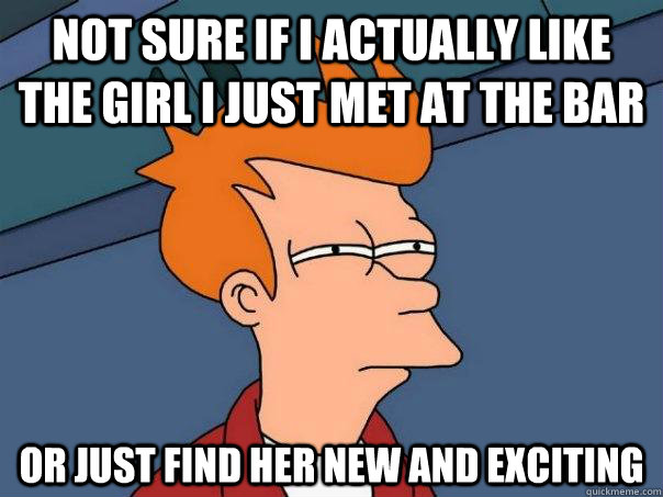 Not sure if I actually like the girl I just met at the bar Or just find her new and exciting - Not sure if I actually like the girl I just met at the bar Or just find her new and exciting  Futurama Fry