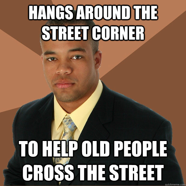 HANGS AROUND THE STREET CORNER TO HELP OLD PEOPLE CROSS THE STREET  Successful Black Man