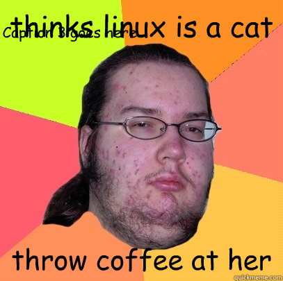 thinks linux is a cat throw coffee at her Caption 3 goes here - thinks linux is a cat throw coffee at her Caption 3 goes here  Butthurt Dweller