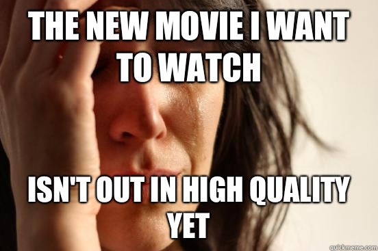 The new movie I want to watch isn't out in high quality yet  First World Problems