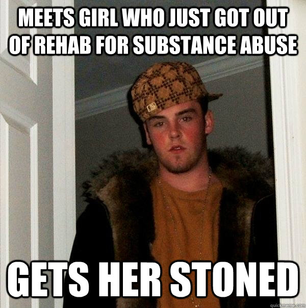 Meets girl who just got out of rehab for substance abuse gets her stoned  Scumbag Steve