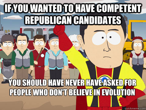 if you wanted to have competent republican candidates you should have never have asked for people who don't believe in evolution  Captain Hindsight