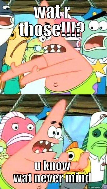 WAT R THOSE!!!? U KNOW WAT NEVER MIND Push it somewhere else Patrick