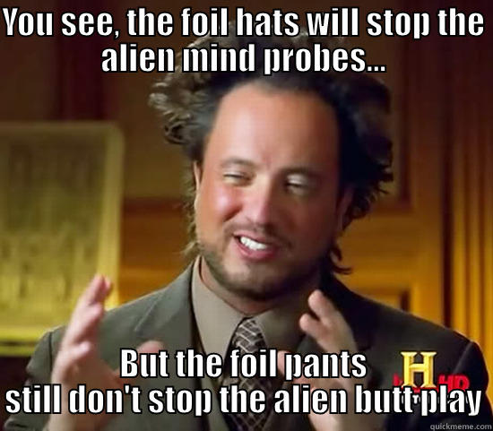 YOU SEE, THE FOIL HATS WILL STOP THE ALIEN MIND PROBES... BUT THE FOIL PANTS STILL DON'T STOP THE ALIEN BUTT PLAY Ancient Aliens