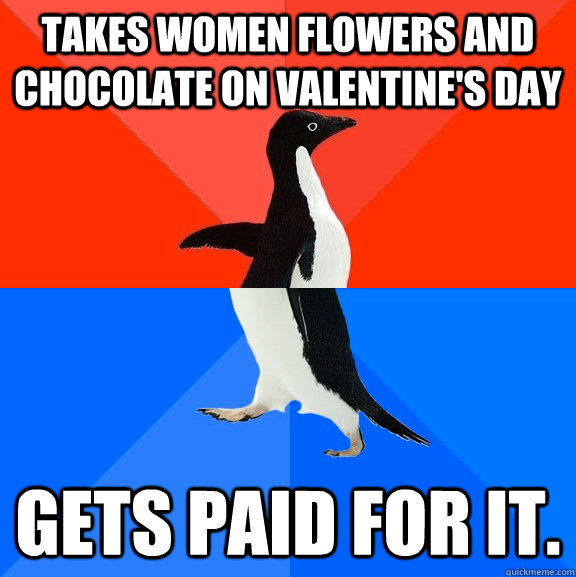 Takes women flowers and chocolate on valentine's day Gets paid for it. - Takes women flowers and chocolate on valentine's day Gets paid for it.  Socially Awesome Awkward Penguin