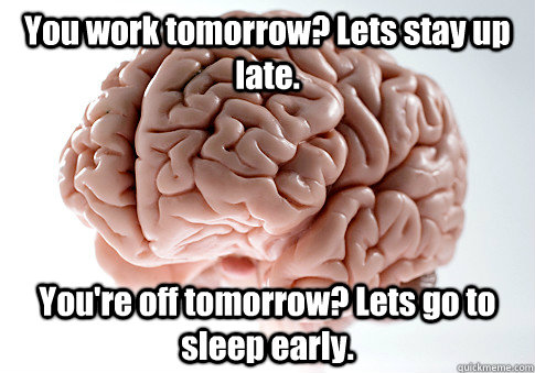 You work tomorrow? Lets stay up late. You're off tomorrow? Lets go to sleep early.   Scumbag Brain