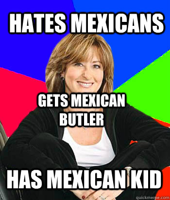 Hates mexicans  Has mexican kid Gets mexican butler  Sheltering Suburban Mom