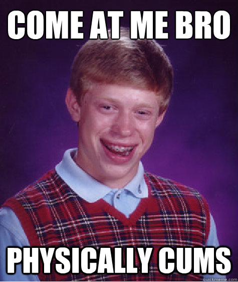 come at me bro physically cums  Bad Luck Brian