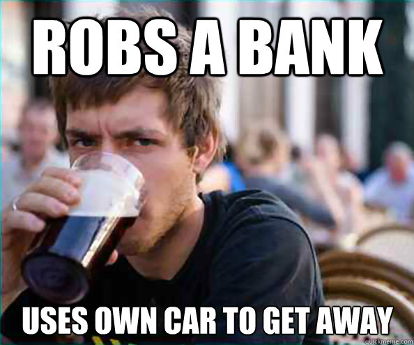 robs a bank uses own car to get away  Lazy College Senior