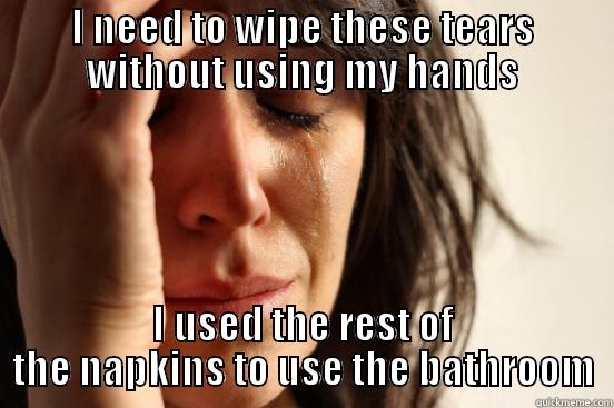 I NEED TO WIPE THESE TEARS WITHOUT USING MY HANDS I USED THE REST OF THE NAPKINS TO USE THE BATHROOM First World Problems