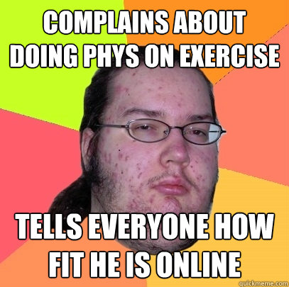 Complains about doing phys on exercise tells everyone how fit he is online  Butthurt Dweller