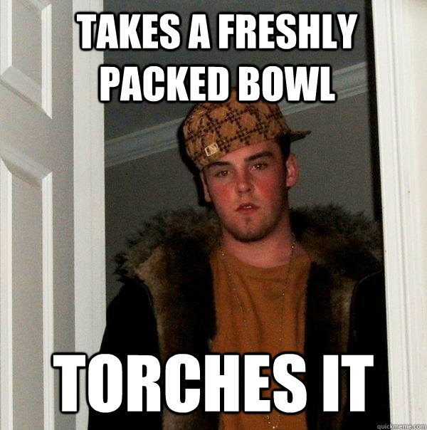 Takes a freshly packed bowl TORCHES IT  Scumbag Steve