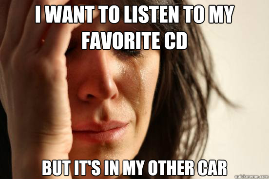 I want to listen to my favorite CD But it's in my other car  First World Problems