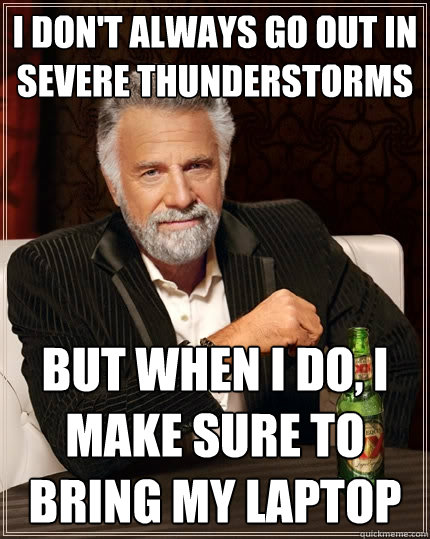 I don't always go out in severe thunderstorms But when I do, I make sure to bring my laptop - I don't always go out in severe thunderstorms But when I do, I make sure to bring my laptop  The Most Interesting Man In The World