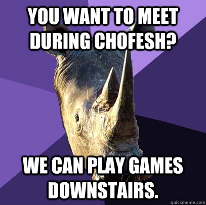 You want to meet during CHofesh? We can play games downstairs.  Sexually Oblivious Rhino