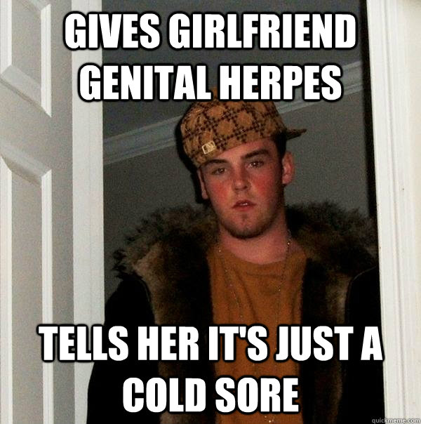 Gives Girlfriend genital herpes  tells her it's just a cold sore - Gives Girlfriend genital herpes  tells her it's just a cold sore  Scumbag Steve