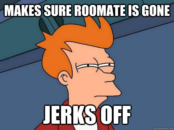 makes sure roomate is gone jerks off  Futurama Fry