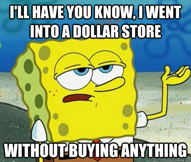 I'll have you know, I went into a dollar store without buying anything - I'll have you know, I went into a dollar store without buying anything  Tough Spongebob