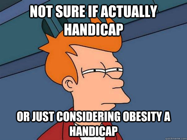 Not sure if actually handicap Or just considering obesity a handicap - Not sure if actually handicap Or just considering obesity a handicap  Futurama Fry