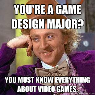 You're a game design major? You must know everything about video games. - You're a game design major? You must know everything about video games.  Condescending Wonka