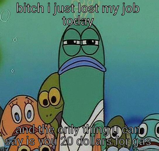 BITCH I JUST LOST MY JOB TODAY AND THE ONLY THING U CAN SAY IS YOU 20 DOLLARS FOR GAS Serious fish SpongeBob