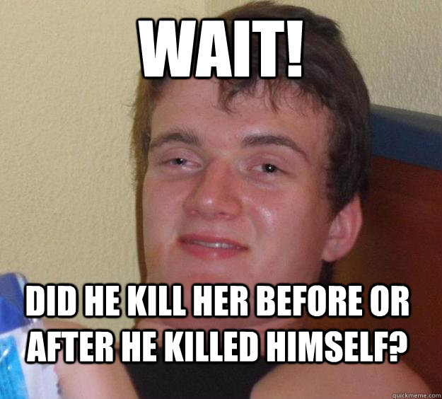 Wait! Did he kill her before or after he killed himself?  10 Guy