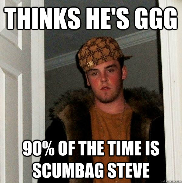 Thinks he's ggg 90% of the time is scumbag steve - Thinks he's ggg 90% of the time is scumbag steve  Scumbag Steve