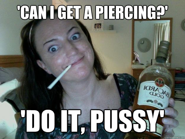 'can i get a piercing?' 'do it, pussy' - 'can i get a piercing?' 'do it, pussy'  Irresponsible Aunty