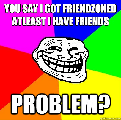 you say i got friendzoned
atleast i have friends problem?  Troll Face