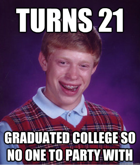 Turns 21 Graduated college so no one to party with  Bad Luck Brian