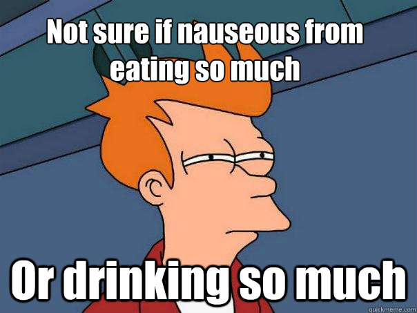 Not sure if nauseous from eating so much Or drinking so much - Futurama