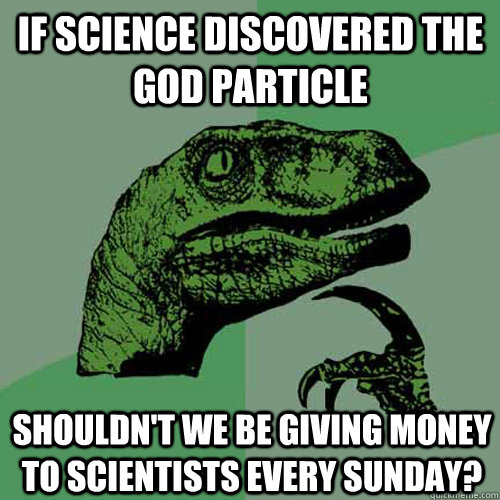 If Science discovered the god particle shouldn't we be giving money to scientists every sunday?  Philosoraptor