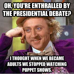 Oh, you're enthralled by the presidential debate? I thought when we became adults we stopped watching puppet shows.  Condescending Wonka