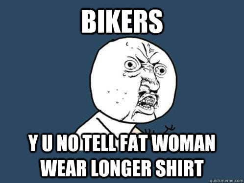 Bikers y u no tell fat woman wear longer shirt  Y U No