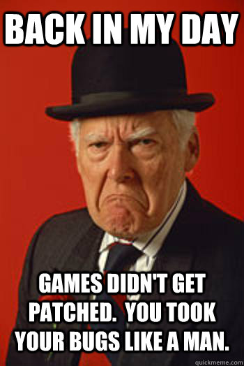 BACK IN MY DAY GAMES DIDN'T GET PATCHED.  YOU TOOK YOUR BUGS LIKE A MAN.  - BACK IN MY DAY GAMES DIDN'T GET PATCHED.  YOU TOOK YOUR BUGS LIKE A MAN.   Pissed old guy