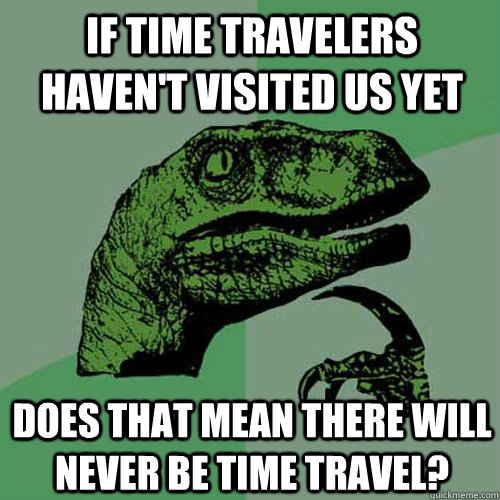 if time travelers haven't visited us yet does that mean there will never be time travel?  Philosoraptor