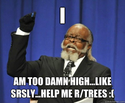 i am too damn high...like srsly...help me r/trees :(  Too Damn High