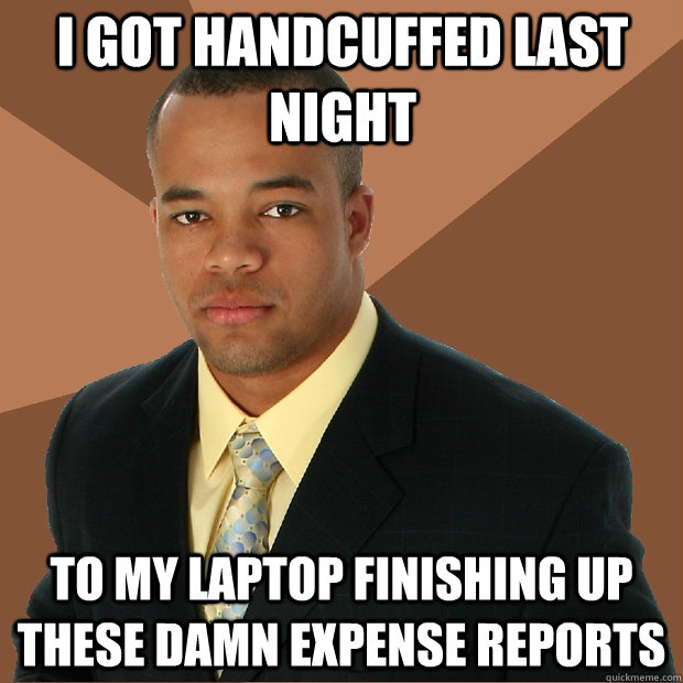 I got handcuffed last night to my laptop finishing up these damn expense reports  Successful Black Man