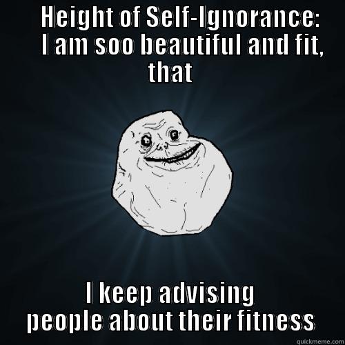         HEIGHT OF SELF-IGNORANCE:          I AM SOO BEAUTIFUL AND FIT, THAT I KEEP ADVISING PEOPLE ABOUT THEIR FITNESS Forever Alone